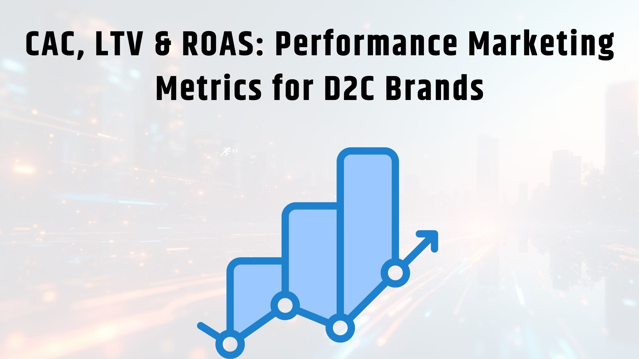 CAC, LTV & ROAS Performance Marketing Metrics for D2C Brands