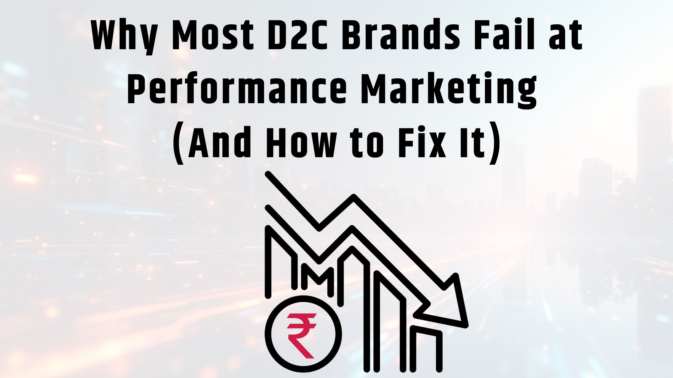 Why Most D2C Brands Fail at Performance Marketing (And How to Fix It)
